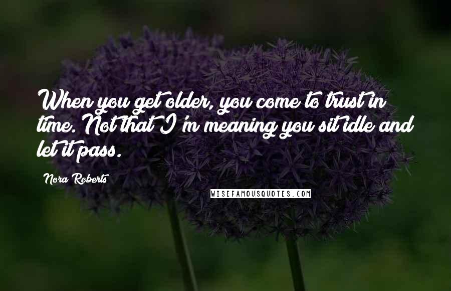 Nora Roberts Quotes: When you get older, you come to trust in time. Not that I'm meaning you sit idle and let it pass.