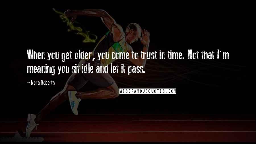Nora Roberts Quotes: When you get older, you come to trust in time. Not that I'm meaning you sit idle and let it pass.