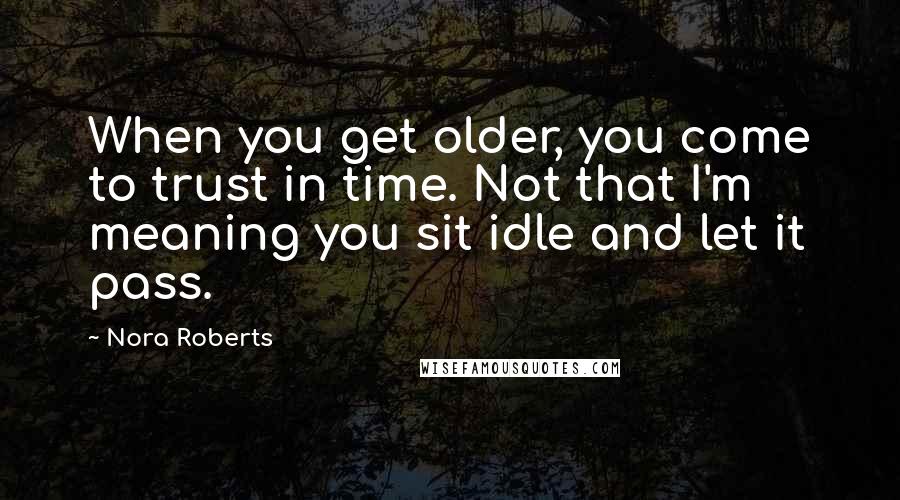 Nora Roberts Quotes: When you get older, you come to trust in time. Not that I'm meaning you sit idle and let it pass.