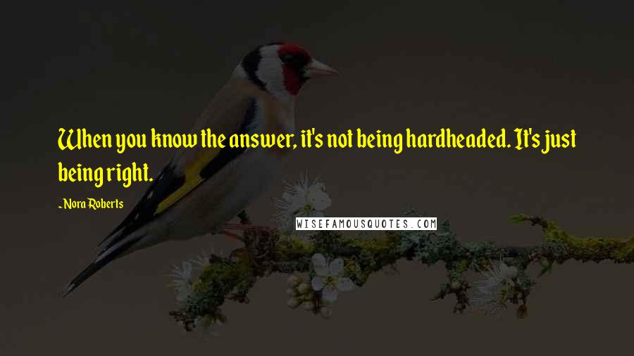 Nora Roberts Quotes: When you know the answer, it's not being hardheaded. It's just being right.