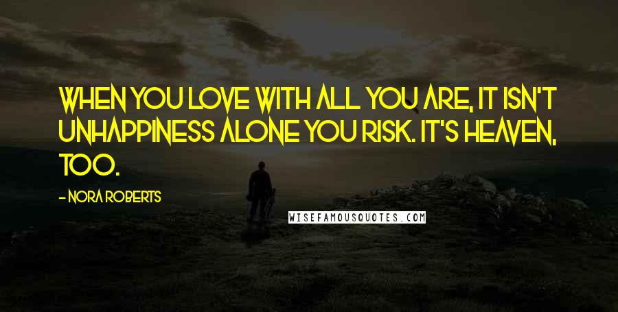 Nora Roberts Quotes: When you love with all you are, it isn't unhappiness alone you risk. It's heaven, too.