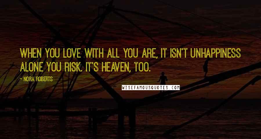 Nora Roberts Quotes: When you love with all you are, it isn't unhappiness alone you risk. It's heaven, too.