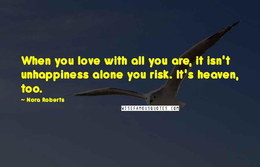 Nora Roberts Quotes: When you love with all you are, it isn't unhappiness alone you risk. It's heaven, too.