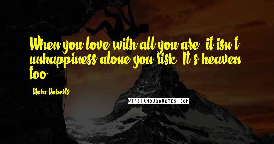 Nora Roberts Quotes: When you love with all you are, it isn't unhappiness alone you risk. It's heaven, too.