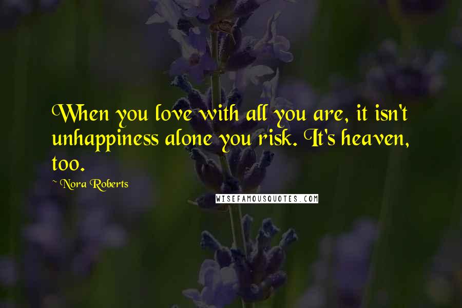 Nora Roberts Quotes: When you love with all you are, it isn't unhappiness alone you risk. It's heaven, too.