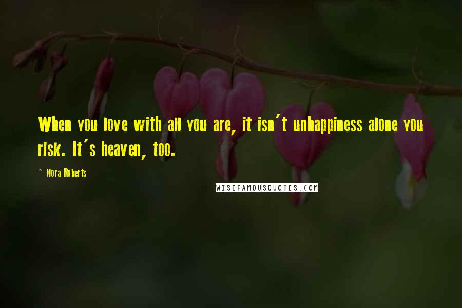 Nora Roberts Quotes: When you love with all you are, it isn't unhappiness alone you risk. It's heaven, too.