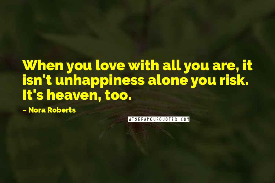 Nora Roberts Quotes: When you love with all you are, it isn't unhappiness alone you risk. It's heaven, too.