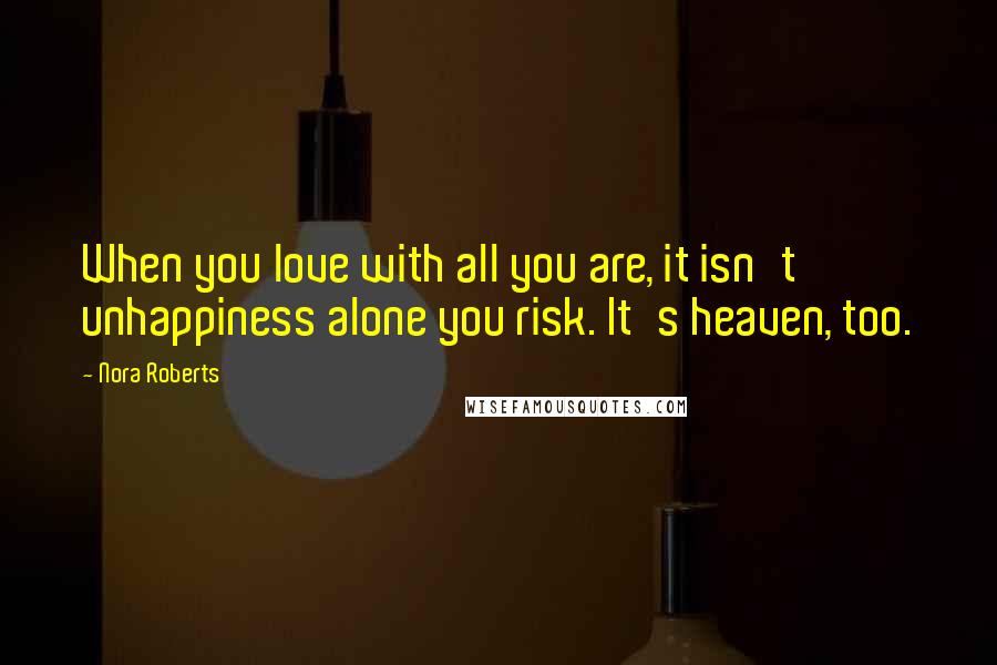 Nora Roberts Quotes: When you love with all you are, it isn't unhappiness alone you risk. It's heaven, too.