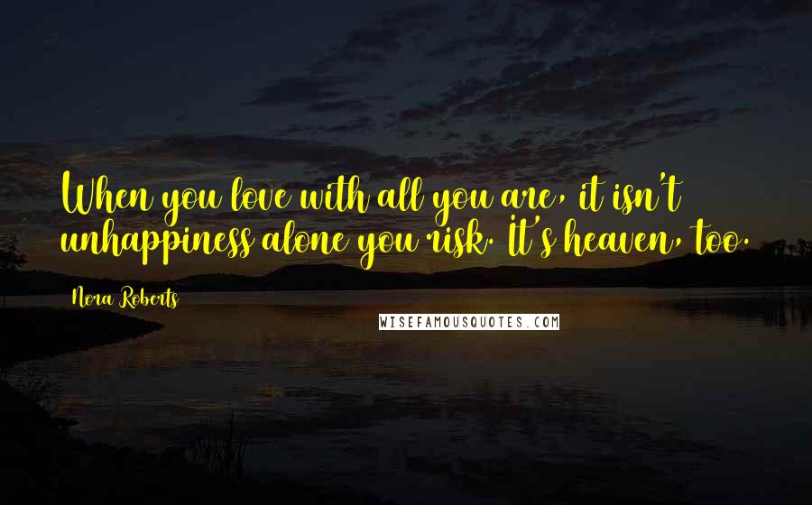 Nora Roberts Quotes: When you love with all you are, it isn't unhappiness alone you risk. It's heaven, too.