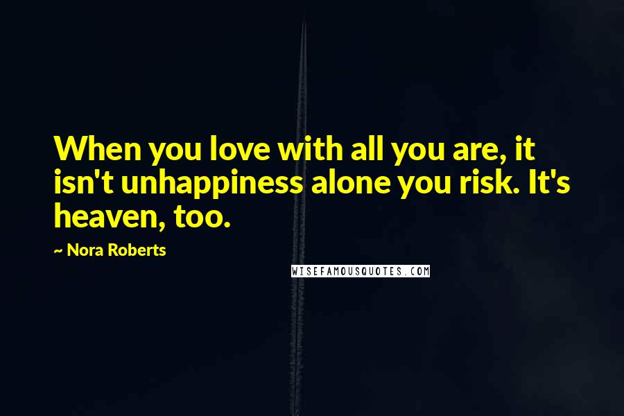 Nora Roberts Quotes: When you love with all you are, it isn't unhappiness alone you risk. It's heaven, too.