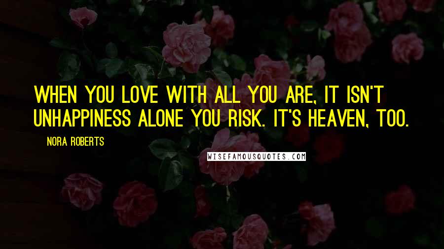 Nora Roberts Quotes: When you love with all you are, it isn't unhappiness alone you risk. It's heaven, too.