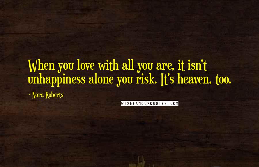 Nora Roberts Quotes: When you love with all you are, it isn't unhappiness alone you risk. It's heaven, too.