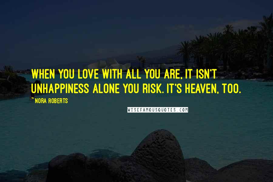 Nora Roberts Quotes: When you love with all you are, it isn't unhappiness alone you risk. It's heaven, too.