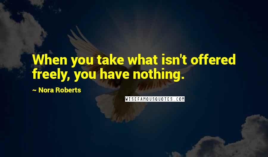 Nora Roberts Quotes: When you take what isn't offered freely, you have nothing.