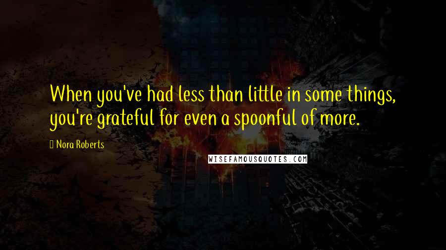 Nora Roberts Quotes: When you've had less than little in some things, you're grateful for even a spoonful of more.