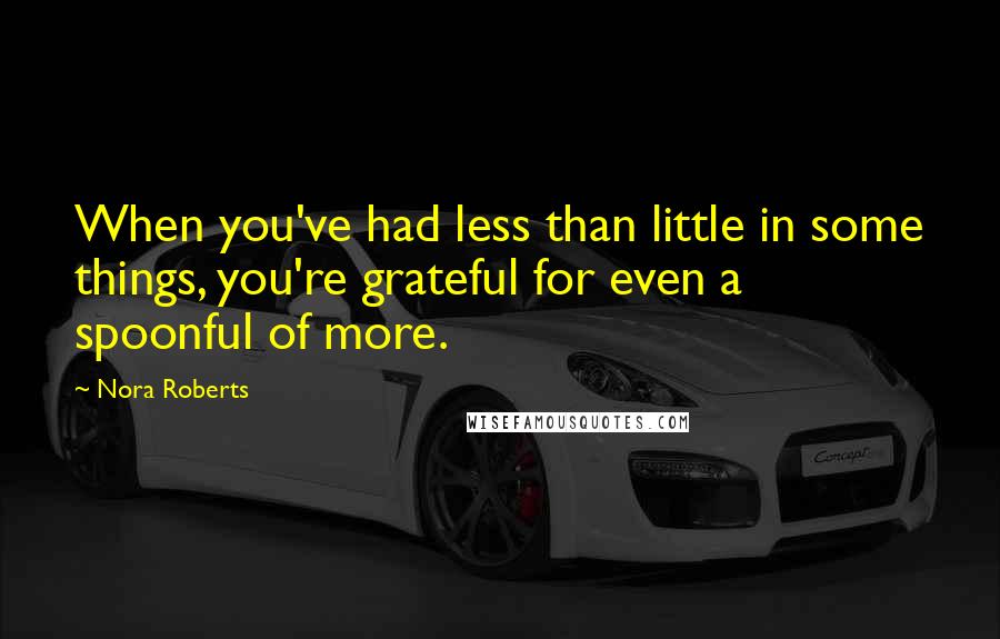 Nora Roberts Quotes: When you've had less than little in some things, you're grateful for even a spoonful of more.