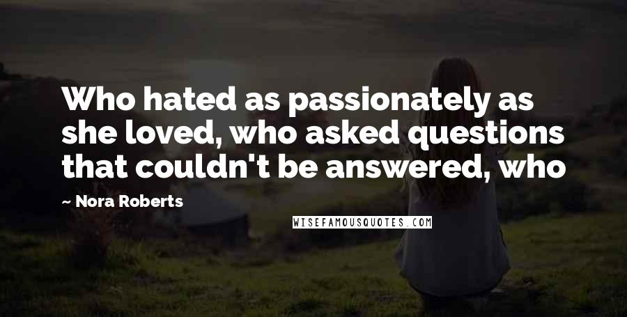 Nora Roberts Quotes: Who hated as passionately as she loved, who asked questions that couldn't be answered, who