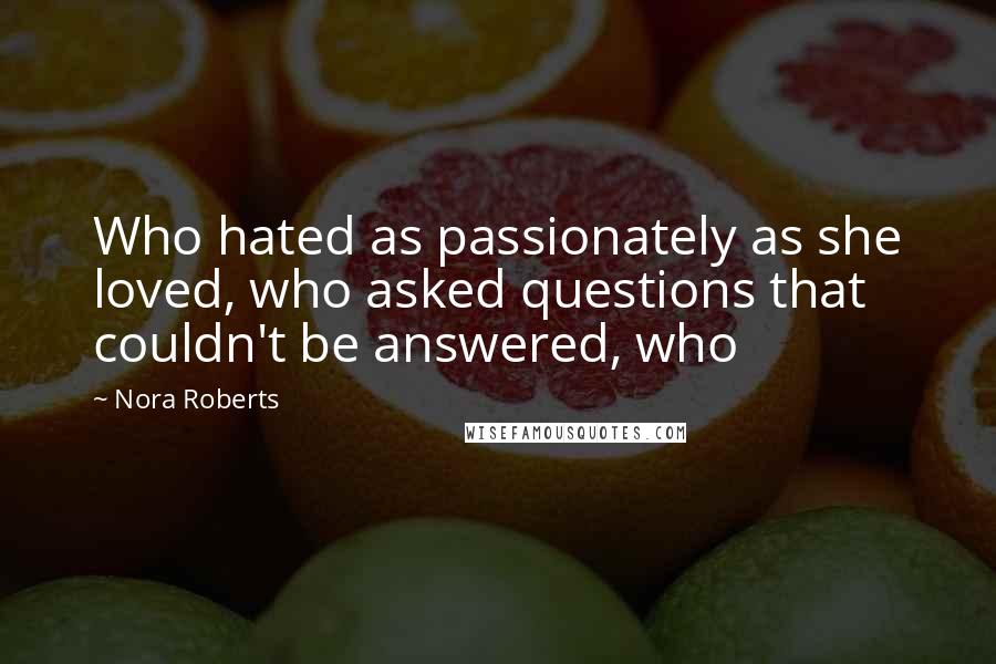 Nora Roberts Quotes: Who hated as passionately as she loved, who asked questions that couldn't be answered, who