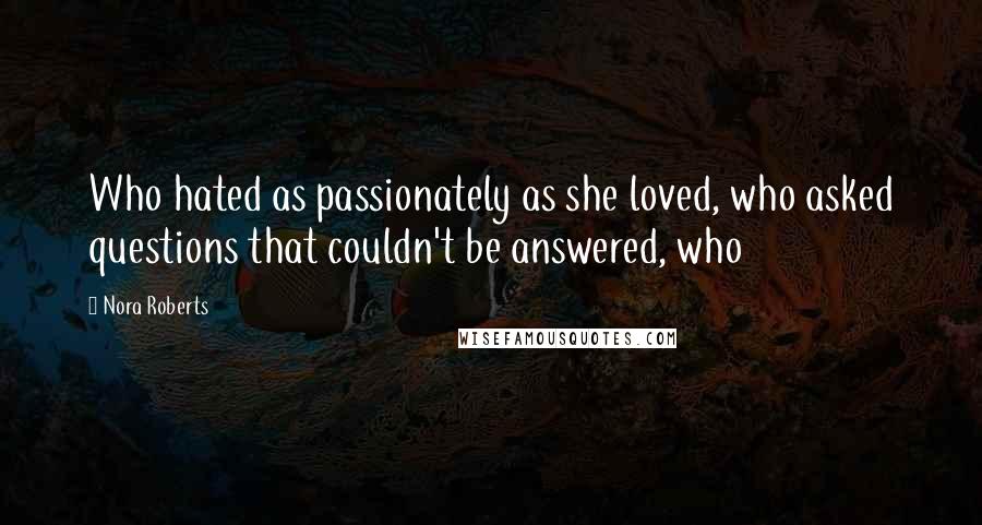 Nora Roberts Quotes: Who hated as passionately as she loved, who asked questions that couldn't be answered, who