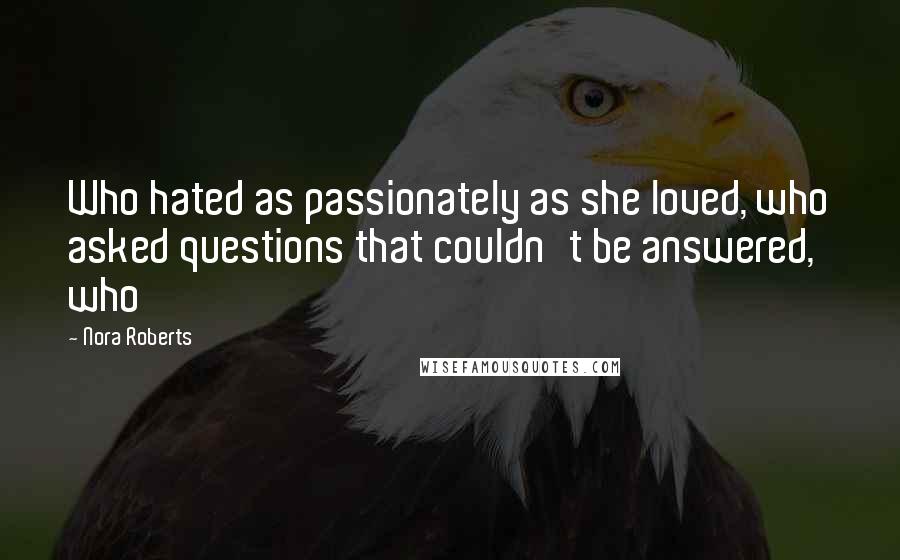 Nora Roberts Quotes: Who hated as passionately as she loved, who asked questions that couldn't be answered, who