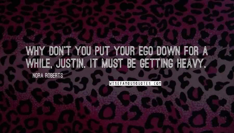 Nora Roberts Quotes: Why don't you put your ego down for a while, Justin. It must be getting heavy.