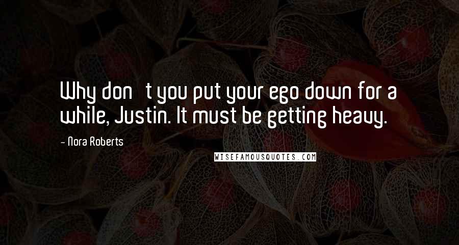 Nora Roberts Quotes: Why don't you put your ego down for a while, Justin. It must be getting heavy.