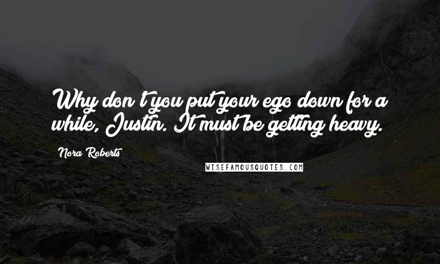 Nora Roberts Quotes: Why don't you put your ego down for a while, Justin. It must be getting heavy.
