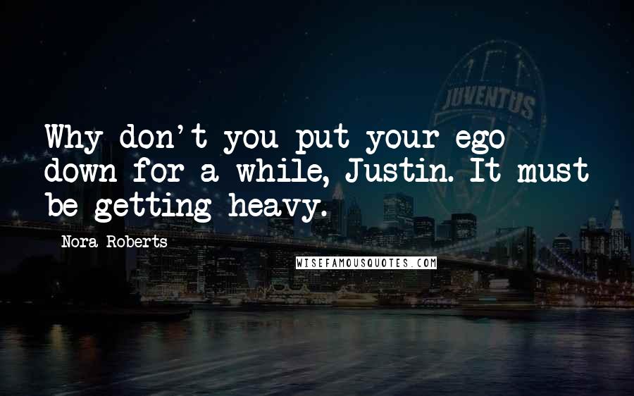 Nora Roberts Quotes: Why don't you put your ego down for a while, Justin. It must be getting heavy.