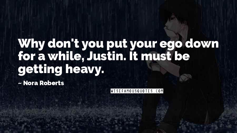 Nora Roberts Quotes: Why don't you put your ego down for a while, Justin. It must be getting heavy.