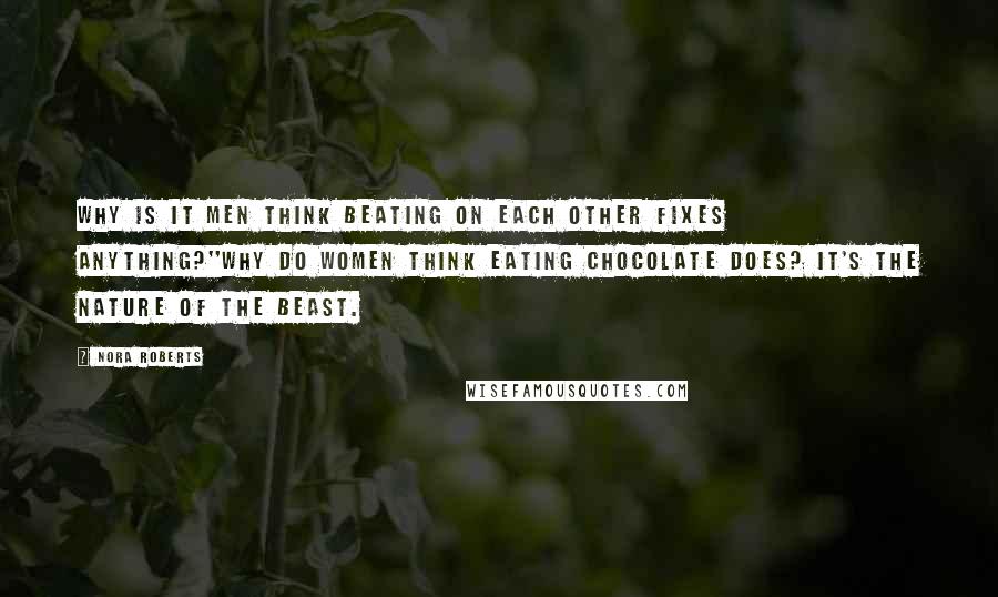 Nora Roberts Quotes: Why is it men think beating on each other fixes anything?''Why do women think eating chocolate does? It's the nature of the beast.