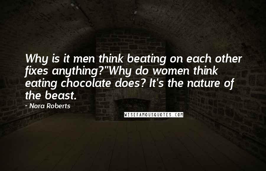 Nora Roberts Quotes: Why is it men think beating on each other fixes anything?''Why do women think eating chocolate does? It's the nature of the beast.