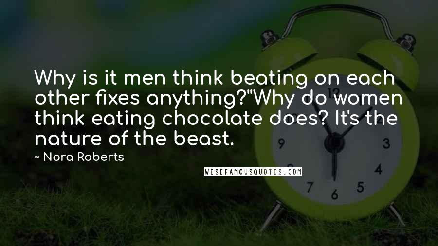 Nora Roberts Quotes: Why is it men think beating on each other fixes anything?''Why do women think eating chocolate does? It's the nature of the beast.