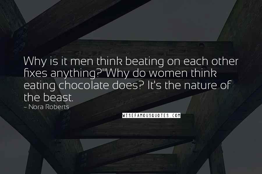 Nora Roberts Quotes: Why is it men think beating on each other fixes anything?''Why do women think eating chocolate does? It's the nature of the beast.