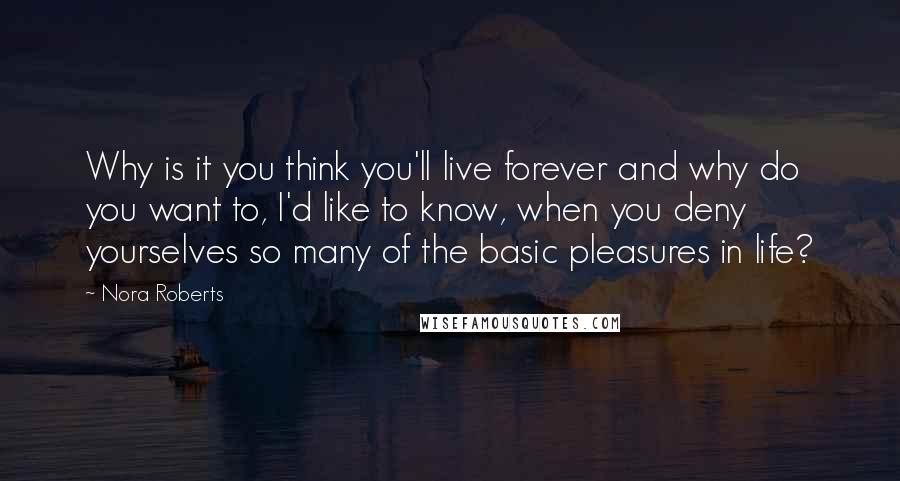 Nora Roberts Quotes: Why is it you think you'll live forever and why do you want to, I'd like to know, when you deny yourselves so many of the basic pleasures in life?