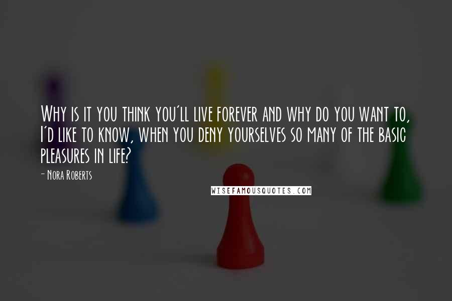 Nora Roberts Quotes: Why is it you think you'll live forever and why do you want to, I'd like to know, when you deny yourselves so many of the basic pleasures in life?