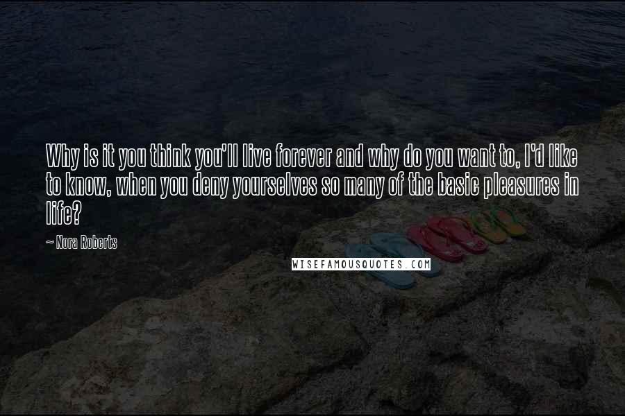 Nora Roberts Quotes: Why is it you think you'll live forever and why do you want to, I'd like to know, when you deny yourselves so many of the basic pleasures in life?