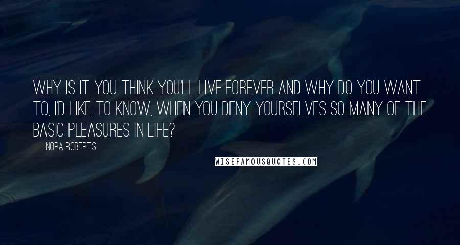 Nora Roberts Quotes: Why is it you think you'll live forever and why do you want to, I'd like to know, when you deny yourselves so many of the basic pleasures in life?