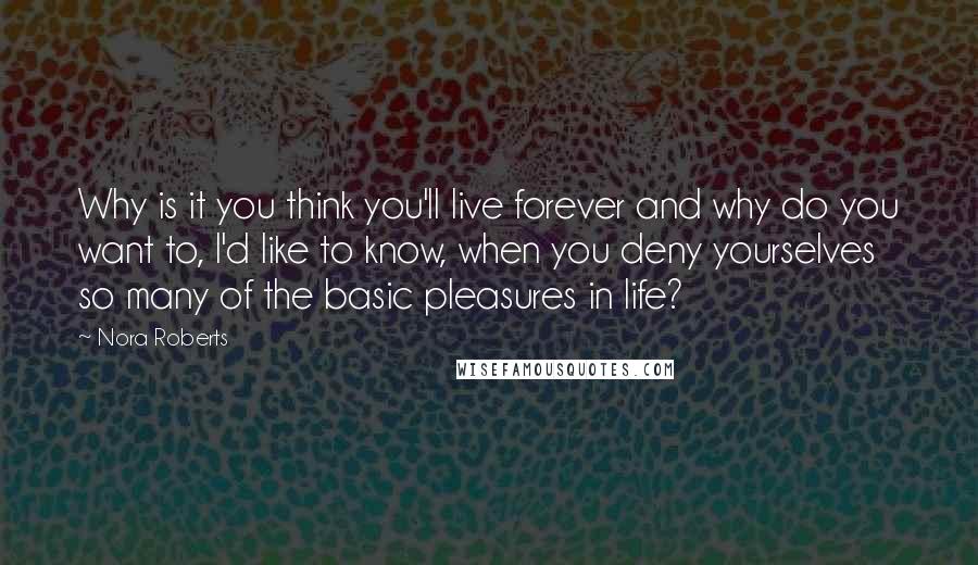 Nora Roberts Quotes: Why is it you think you'll live forever and why do you want to, I'd like to know, when you deny yourselves so many of the basic pleasures in life?