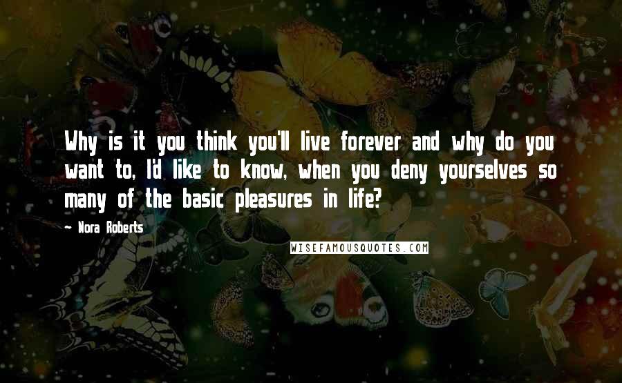 Nora Roberts Quotes: Why is it you think you'll live forever and why do you want to, I'd like to know, when you deny yourselves so many of the basic pleasures in life?