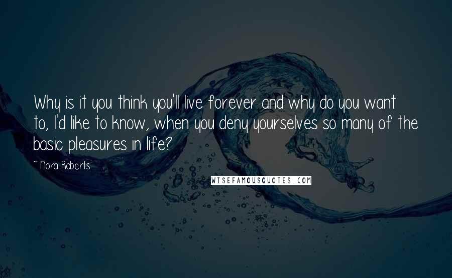 Nora Roberts Quotes: Why is it you think you'll live forever and why do you want to, I'd like to know, when you deny yourselves so many of the basic pleasures in life?