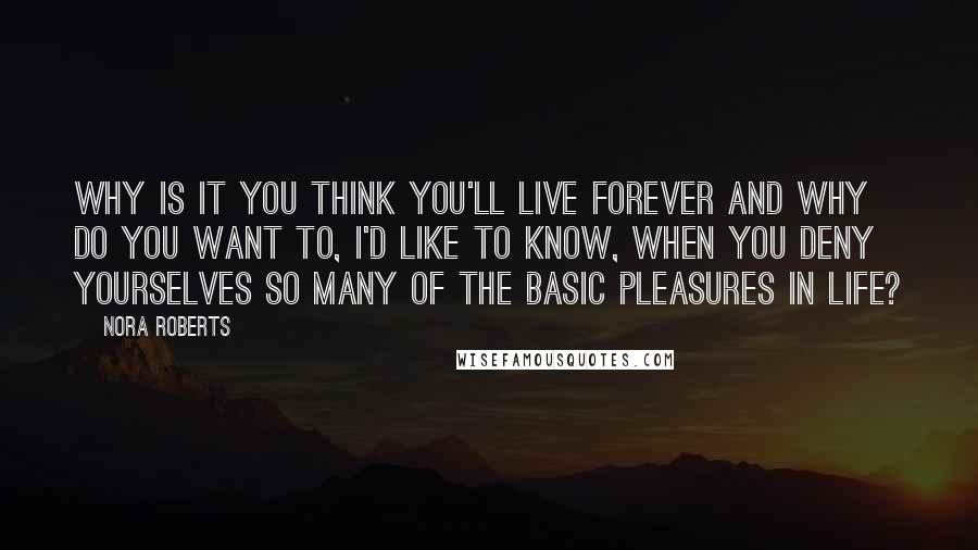 Nora Roberts Quotes: Why is it you think you'll live forever and why do you want to, I'd like to know, when you deny yourselves so many of the basic pleasures in life?