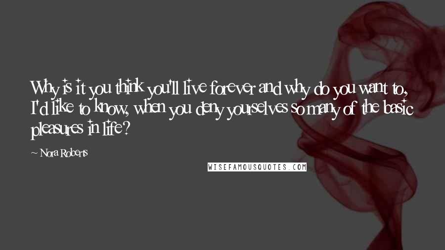 Nora Roberts Quotes: Why is it you think you'll live forever and why do you want to, I'd like to know, when you deny yourselves so many of the basic pleasures in life?