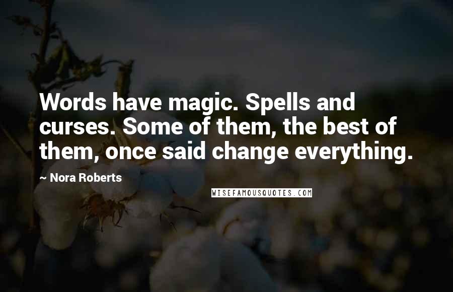 Nora Roberts Quotes: Words have magic. Spells and curses. Some of them, the best of them, once said change everything.