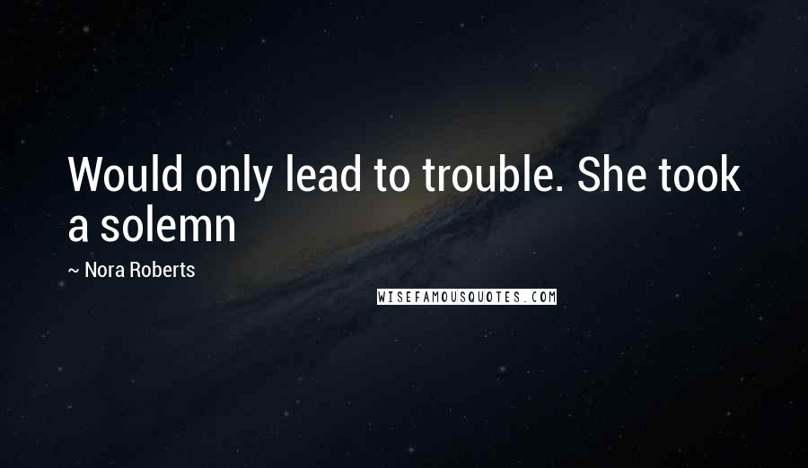 Nora Roberts Quotes: Would only lead to trouble. She took a solemn