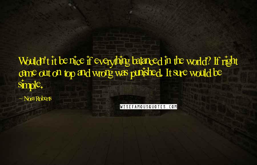 Nora Roberts Quotes: Wouldn't it be nice if everything balanced in the world? If right came out on top and wrong was punished. It sure would be simple.