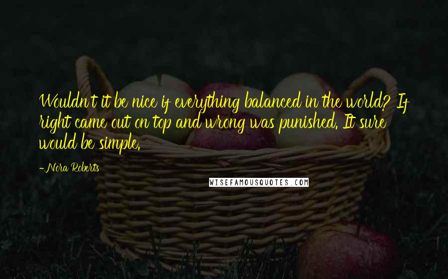 Nora Roberts Quotes: Wouldn't it be nice if everything balanced in the world? If right came out on top and wrong was punished. It sure would be simple.