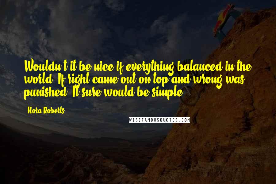 Nora Roberts Quotes: Wouldn't it be nice if everything balanced in the world? If right came out on top and wrong was punished. It sure would be simple.