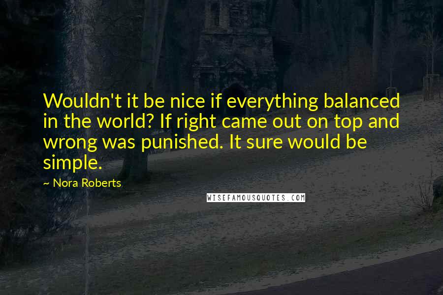 Nora Roberts Quotes: Wouldn't it be nice if everything balanced in the world? If right came out on top and wrong was punished. It sure would be simple.