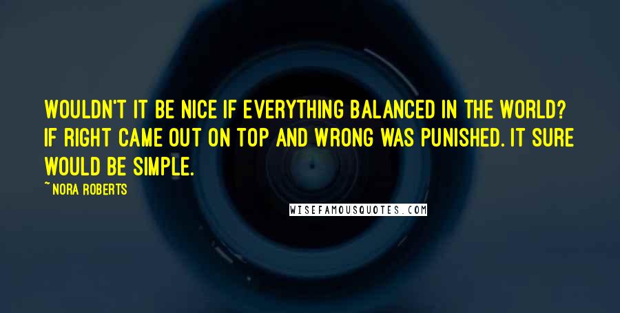 Nora Roberts Quotes: Wouldn't it be nice if everything balanced in the world? If right came out on top and wrong was punished. It sure would be simple.