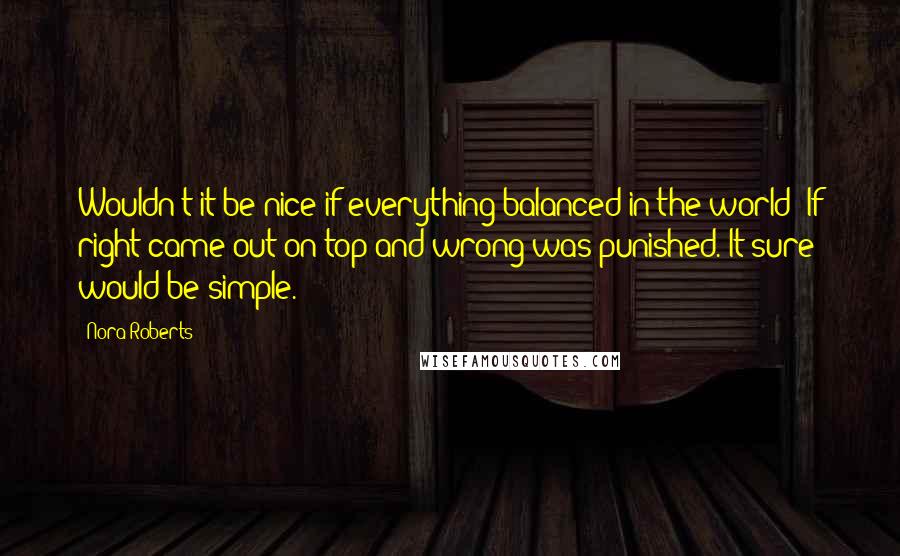 Nora Roberts Quotes: Wouldn't it be nice if everything balanced in the world? If right came out on top and wrong was punished. It sure would be simple.